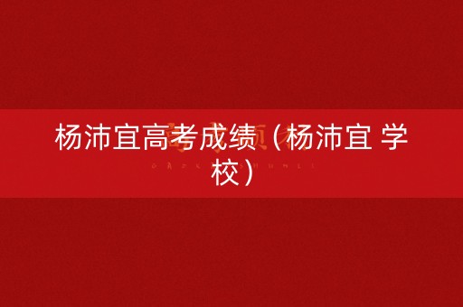 杨沛宜高考成绩(杨沛宜 学校) 杨沛宜高考成绩(杨沛宜 学校)