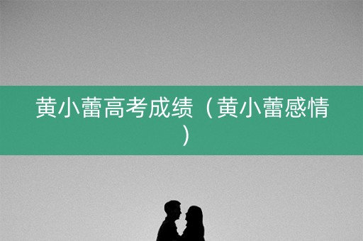 黄小蕾高考成绩(黄小蕾感情) 黄小蕾高考成绩(黄小蕾感情)