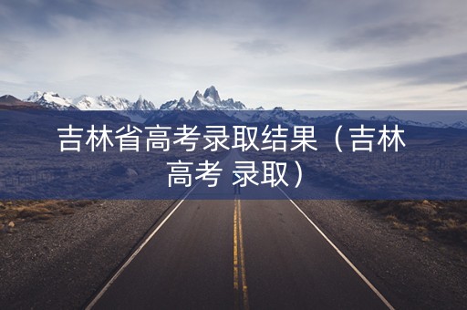 吉林省高考录取结果(吉林 高考 录取) 吉林省高考录取结果(吉林 高考 录取)