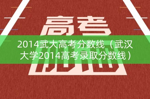 2014武大高考分数线(武汉大学2014高考录取分数线) 2014武大高考分数线(武汉大学2014高考录取分数线)