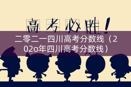 二零二一四川高考分数线(202o年四川高考分数线) 二零二一四川高考分数线(202o年四川高考分数线)