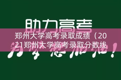 郑州大学高考录取成绩（2021郑州大学高考录取分数线）