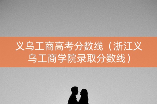 义乌工商高考分数线（浙江义乌工商学院录取分数线）