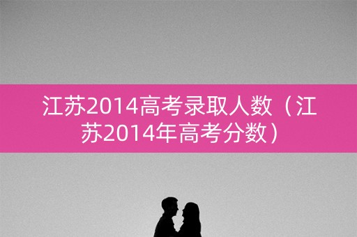 江苏2014高考录取人数（江苏2014年高考分数）