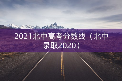 2021北中高考分数线(北中录取2020) 2021北中高考分数线(北中录取2020)