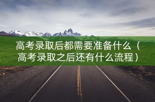 高考录取后都需要准备什么（高考录取之后还有什么流程）