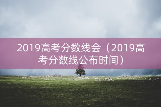 2019高考分数线会(2019高考分数线公布时间) 2019高考分数线会(2019高考分数线公布时间)