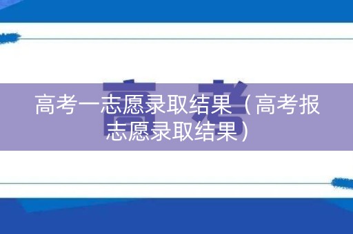 高考一志愿录取结果（高考报志愿录取结果）