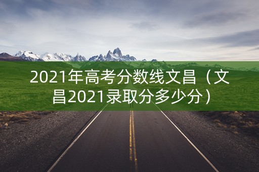 2021年高考分数线文昌(文昌2021录取分多少分) 2021年高考分数线文昌(文昌2021录取分多少分)