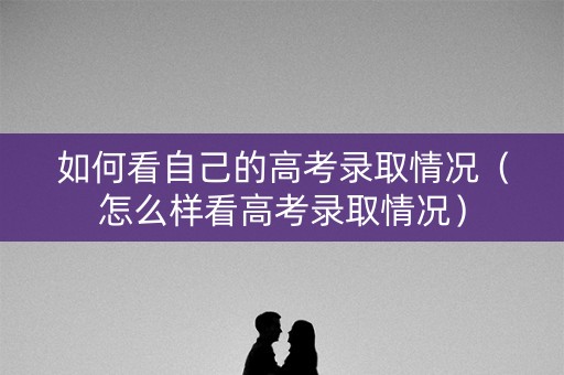 如何看自己的高考录取情况(怎么样看高考录取情况) 如何看自己的高考录取情况(怎么样看高考录取情况)