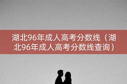 湖北96年成人高考分数线(湖北96年成人高考分数线查询) 湖北96年成人高考分数线(湖北96年成人高考分数线查询)
