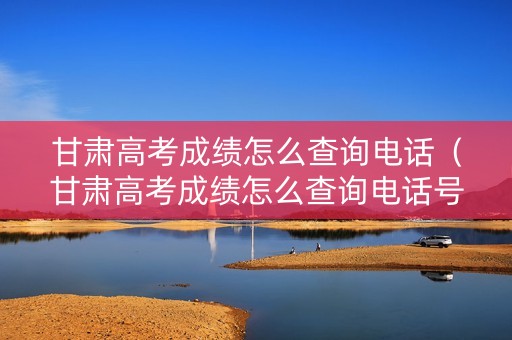 甘肃高考成绩怎么查询电话(甘肃高考成绩怎么查询电话号码) 甘肃高考成绩怎么查询电话(甘肃高考成绩怎么查询电话号码)