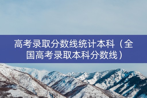 高考录取分数线统计本科(全国高考录取本科分数线) 高考录取分数线统计本科(全国高考录取本科分数线)