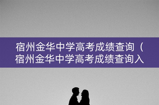宿州金华中学高考成绩查询(宿州金华中学高考成绩查询入口) 宿州金华中学高考成绩查询(宿州金华中学高考成绩查询入口)