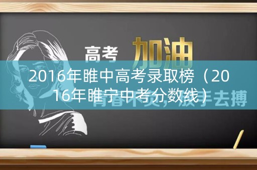 2016年睢中高考录取榜(2016年睢宁中考分数线) 2016年睢中高考录取榜(2016年睢宁中考分数线)
