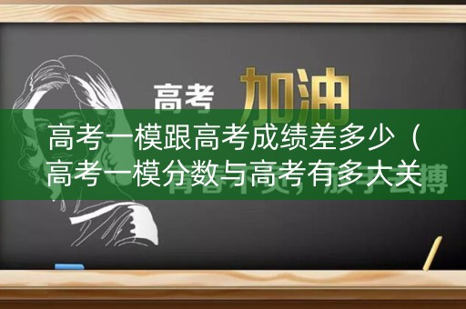 高考一模跟高考成绩差多少(高考一模分数与高考有多大关系) 高考一模跟高考成绩差多少(高考一模分数与高考有多大关系)