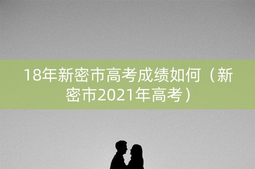 18年新密市高考成绩如何(新密市2021年高考) 18年新密市高考成绩如何(新密市2021年高考)