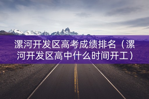 漯河开发区高考成绩排名(漯河开发区高中什么时间开工) 漯河开发区高考成绩排名(漯河开发区高中什么时间开工)