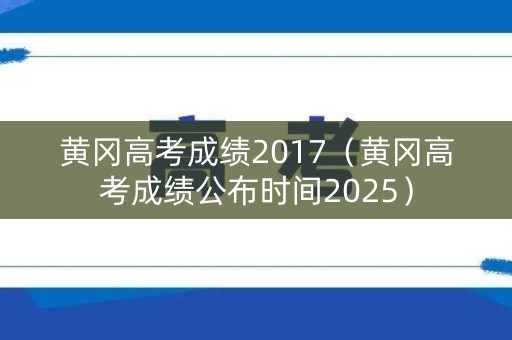 黄冈高考成绩2017(黄冈高考成绩公布时间2025) 黄冈高考成绩2017(黄冈高考成绩公布时间2025)