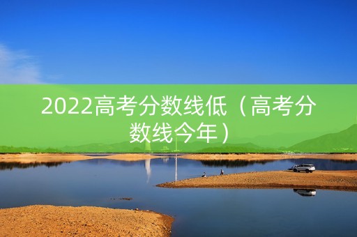 2022高考分数线低（高考分数线今年）