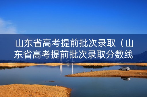 山东省高考提前批次录取（山东省高考提前批次录取分数线）
