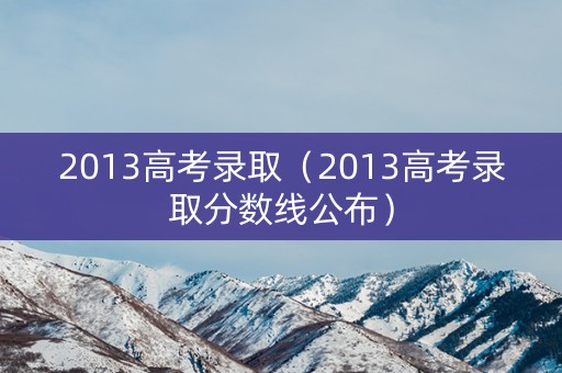 2013高考录取（2013高考录取分数线公布）