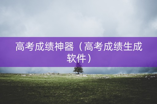 高考成绩神器（高考成绩生成软件）