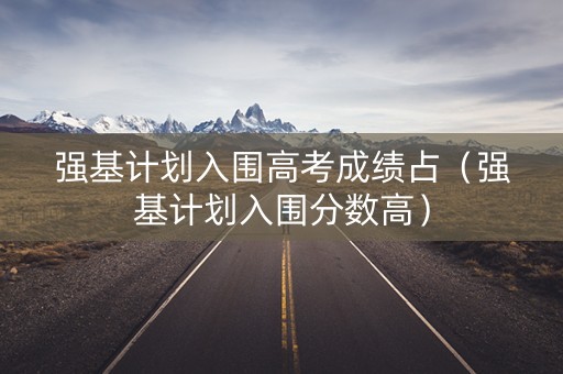 强基计划入围高考成绩占(强基计划入围分数高) 强基计划入围高考成绩占(强基计划入围分数高)