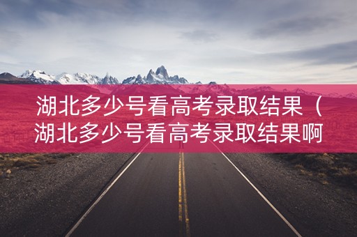 湖北多少号看高考录取结果(湖北多少号看高考录取结果啊) 湖北多少号看高考录取结果(湖北多少号看高考录取结果啊)