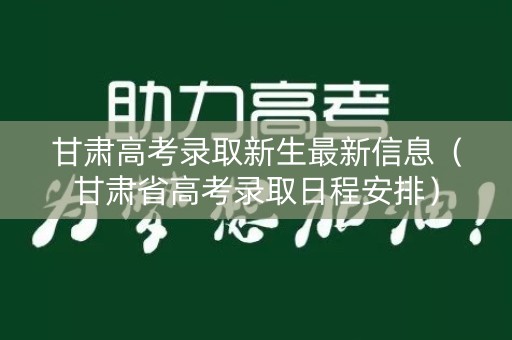 甘肃高考录取新生最新信息(甘肃省高考录取日程安排) 甘肃高考录取新生最新信息(甘肃省高考录取日程安排)