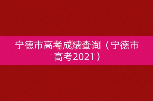 宁德市高考成绩查询(宁德市高考2021) 宁德市高考成绩查询(宁德市高考2021)