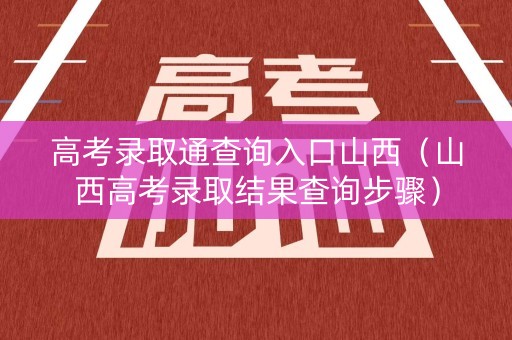 高考录取通查询入口山西(山西高考录取结果查询步骤) 高考录取通查询入口山西(山西高考录取结果查询步骤)