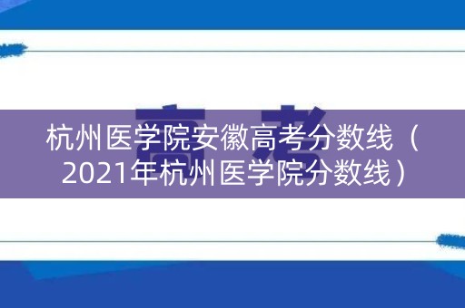 杭州医学院安徽高考分数线(2021年杭州医学院分数线) 杭州医学院安徽高考分数线(2021年杭州医学院分数线)