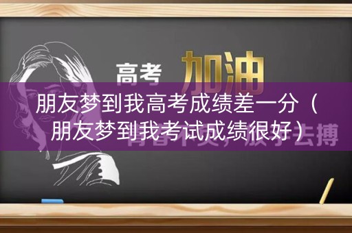 朋友梦到我高考成绩差一分(朋友梦到我考试成绩很好) 朋友梦到我高考成绩差一分(朋友梦到我考试成绩很好)