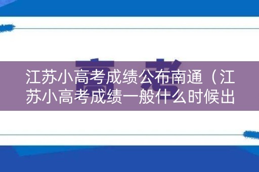 江苏小高考成绩公布南通(江苏小高考成绩一般什么时候出来) 江苏小高考成绩公布南通(江苏小高考成绩一般什么时候出来)