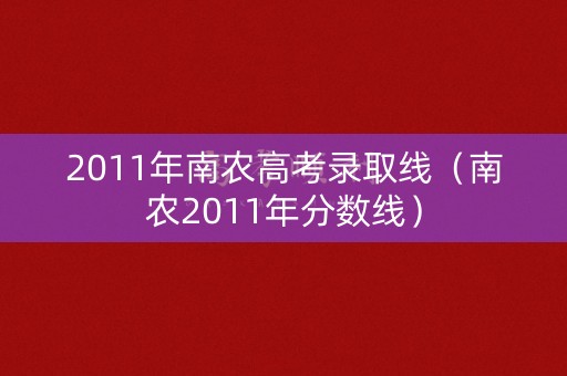 2011年南农高考录取线(南农2011年分数线) 2011年南农高考录取线(南农2011年分数线)