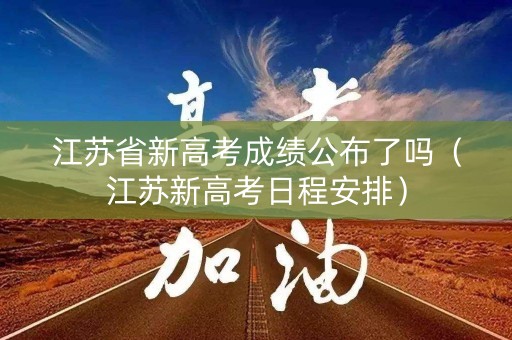 江苏省新高考成绩公布了吗(江苏新高考日程安排) 江苏省新高考成绩公布了吗(江苏新高考日程安排)