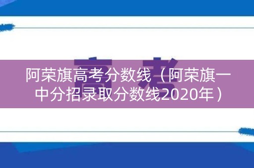 阿荣旗高考分数线（阿荣旗一中分招录取分数线2020年）