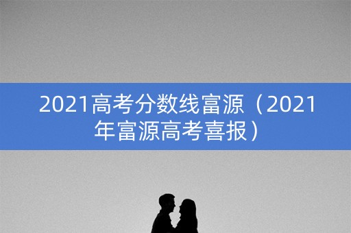 2021高考分数线富源(2021年富源高考喜报) 2021高考分数线富源(2021年富源高考喜报)