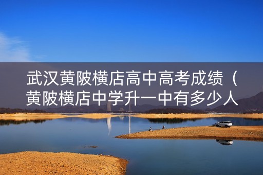 武汉黄陂横店高中高考成绩(黄陂横店中学升一中有多少人?) 武汉黄陂横店高中高考成绩(黄陂横店中学升一中有多少人?)