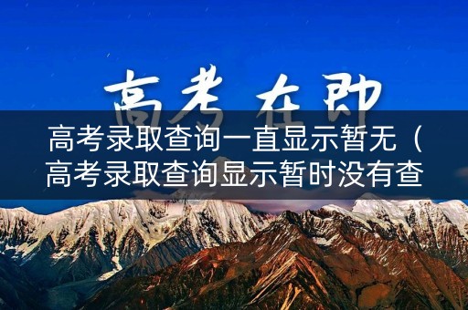 高考录取查询一直显示暂无（高考录取查询显示暂时没有查询结果）