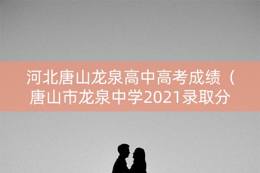 河北唐山龙泉高中高考成绩（唐山市龙泉中学2021录取分数线）