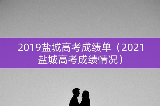 2019盐城高考成绩单（2021盐城高考成绩情况）