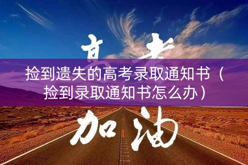 捡到遗失的高考录取通知书(捡到录取通知书怎么办) 捡到遗失的高考录取通知书(捡到录取通知书怎么办)