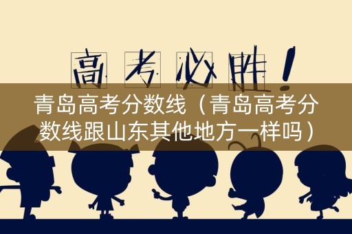 青岛高考分数线（青岛高考分数线跟山东其他地方一样吗）