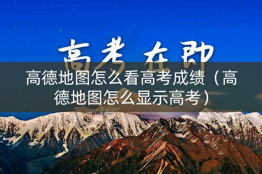 高德地图怎么看高考成绩(高德地图怎么显示高考) 高德地图怎么看高考成绩(高德地图怎么显示高考)