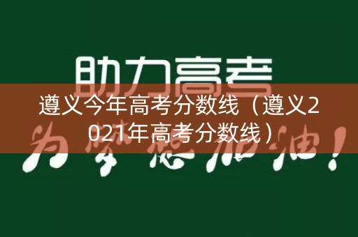 遵义今年高考分数线(遵义2021年高考分数线) 遵义今年高考分数线(遵义2021年高考分数线)