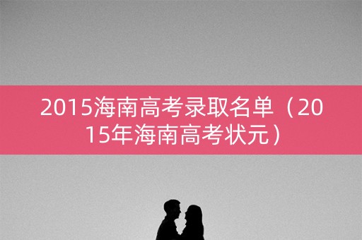 2015海南高考录取名单(2015年海南高考状元) 2015海南高考录取名单(2015年海南高考状元)