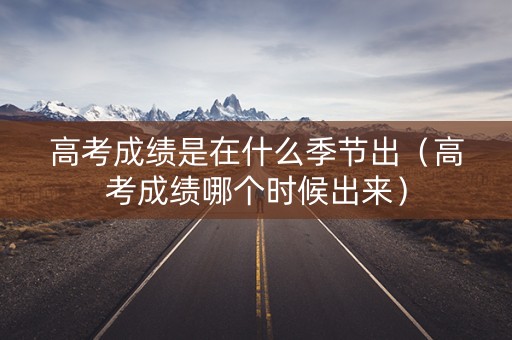 高考成绩是在什么季节出(高考成绩哪个时候出来) 高考成绩是在什么季节出(高考成绩哪个时候出来)