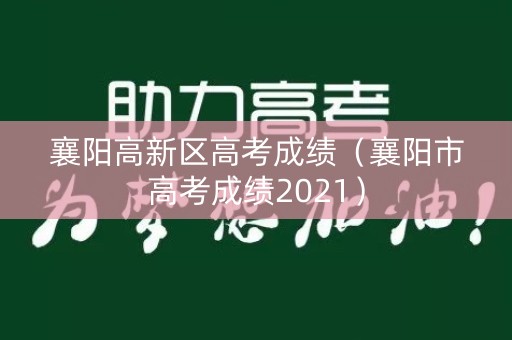 襄阳高新区高考成绩(襄阳市高考成绩2021) 襄阳高新区高考成绩(襄阳市高考成绩2021)